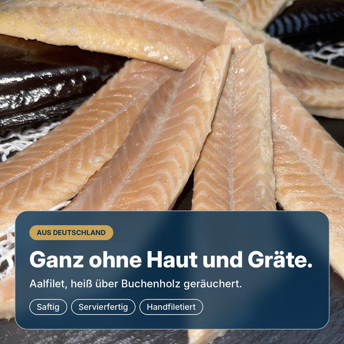   Ganz ohne Haut und Gräte: Aalfilet aus Deutschland, heiß über Buchenholz geräuchert, von Hand filetiert und servierfertig.