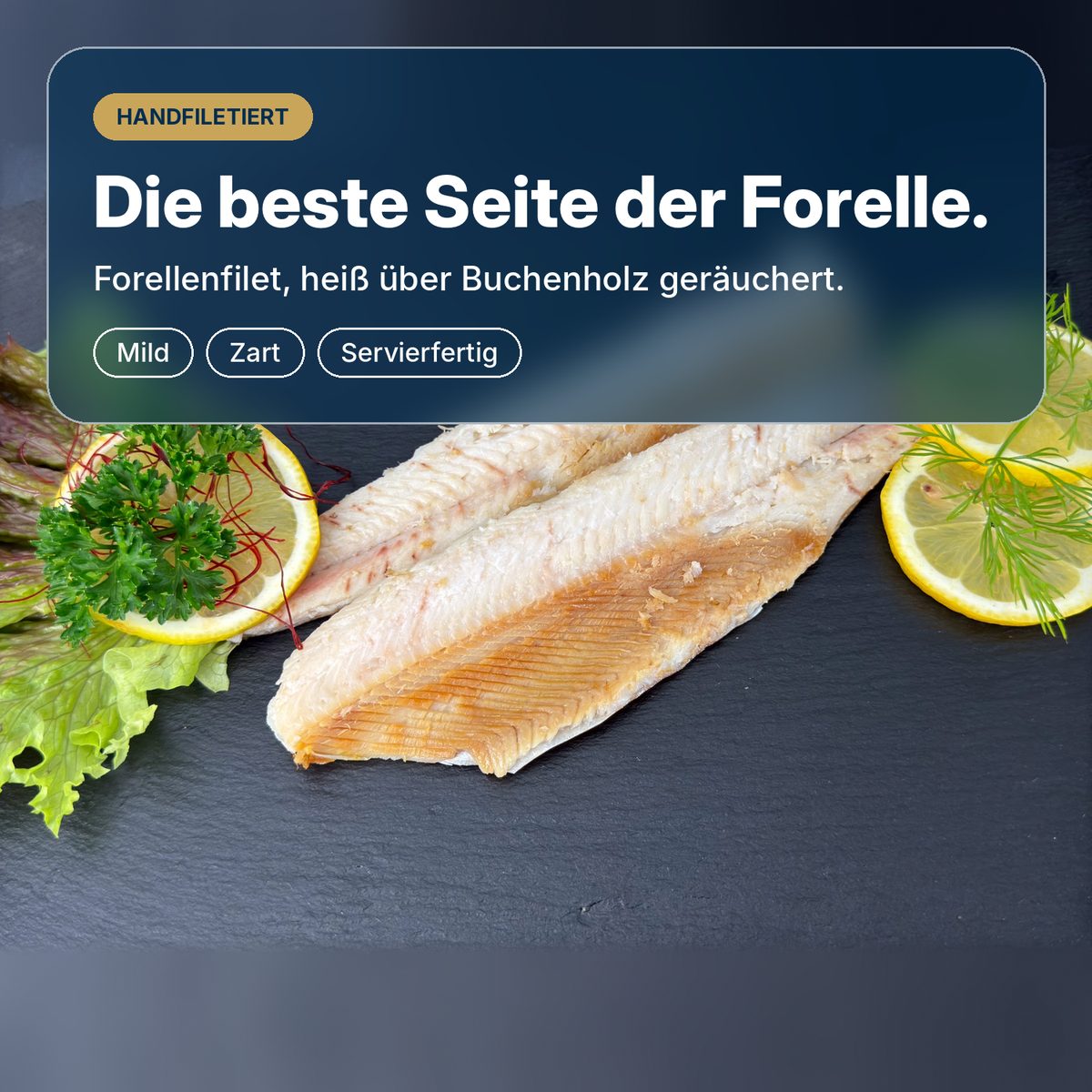 Die beste Seite der Forelle: Forellenfilet, heiß über Buchenholz geräuchert und von Hand filetiert, mild, zart und servierfertig.