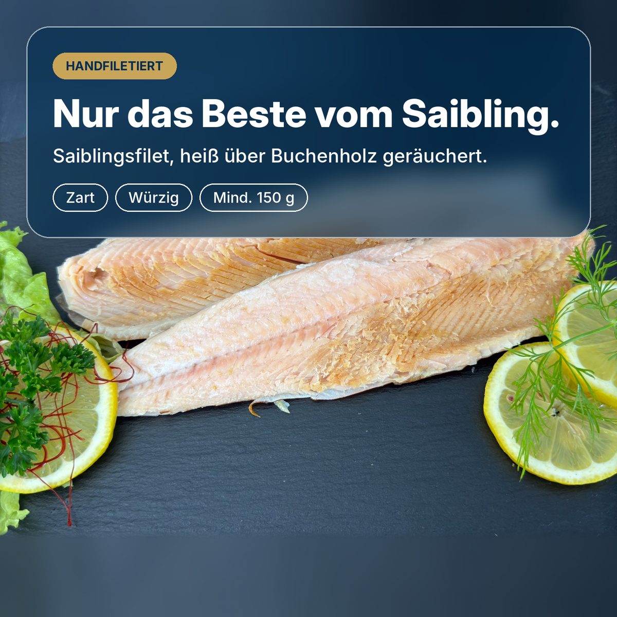 Nur das Beste vom Saibling: Saiblingsfilet, heiß über Buchenholz geräuchert und von Hand filetiert, zart und würzig.